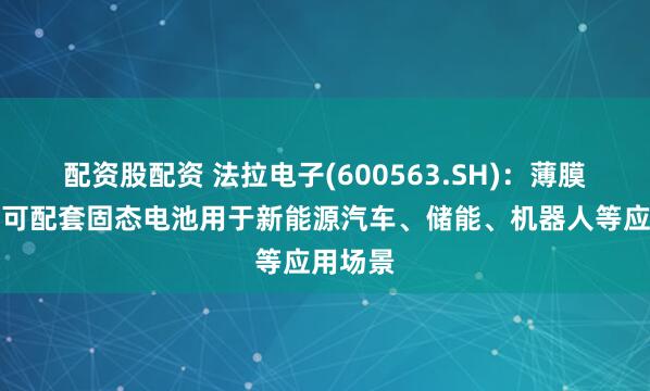 配资股配资 法拉电子(600563.SH)：薄膜电容器可配套固态电池用于新能源汽车、储能、机器人等应用场景