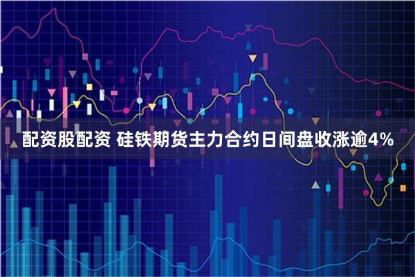 配资股配资 硅铁期货主力合约日间盘收涨逾4%