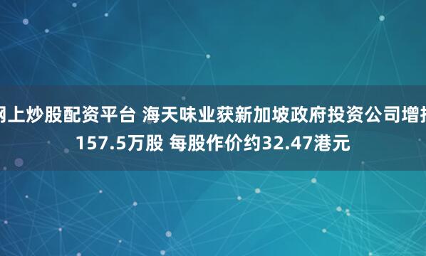 网上炒股配资平台 海天味业获新加坡政府投资公司增持157.5万股 每股作价约32.47港元