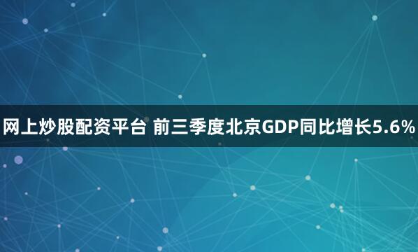 网上炒股配资平台 前三季度北京GDP同比增长5.6%