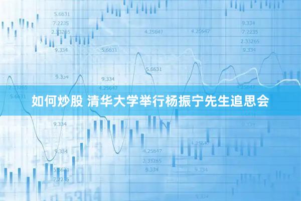 如何炒股 清华大学举行杨振宁先生追思会