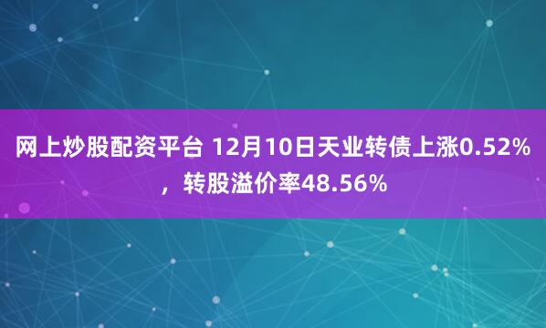 网上炒股配资平台 12月10日天业转债上涨0.52%，转股溢价率48.56%