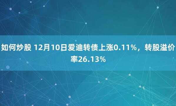 如何炒股 12月10日爱迪转债上涨0.11%，转股溢价率26.13%