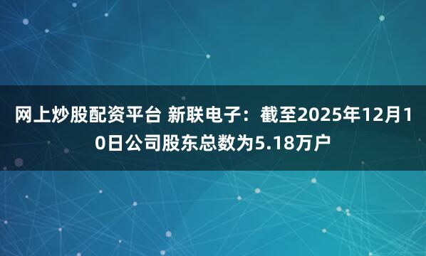 网上炒股配资平台 新联电子：截至2025年12月10日公司股东总数为5.18万户