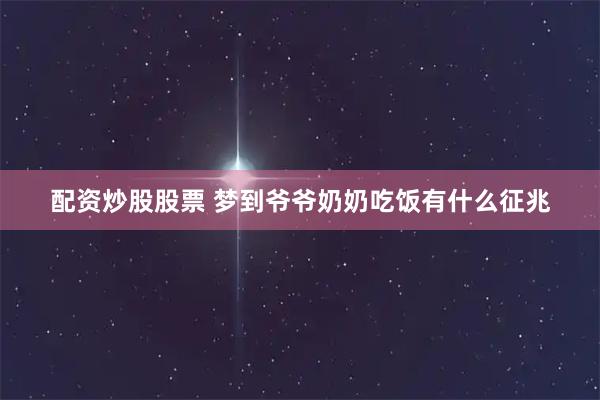 配资炒股股票 梦到爷爷奶奶吃饭有什么征兆