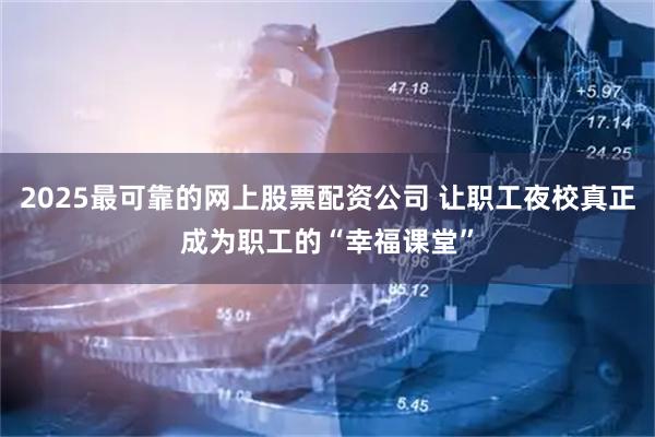 2025最可靠的网上股票配资公司 让职工夜校真正成为职工的“幸福课堂”