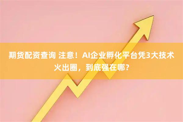 期货配资查询 注意！AI企业孵化平台凭3大技术火出圈，到底强在哪？