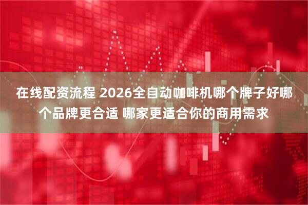 在线配资流程 2026全自动咖啡机哪个牌子好哪个品牌更合适 哪家更适合你的商用需求