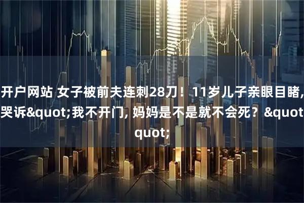 开户网站 女子被前夫连刺28刀！11岁儿子亲眼目睹, 哭诉"我不开门, 妈妈是不是就不会死？"
