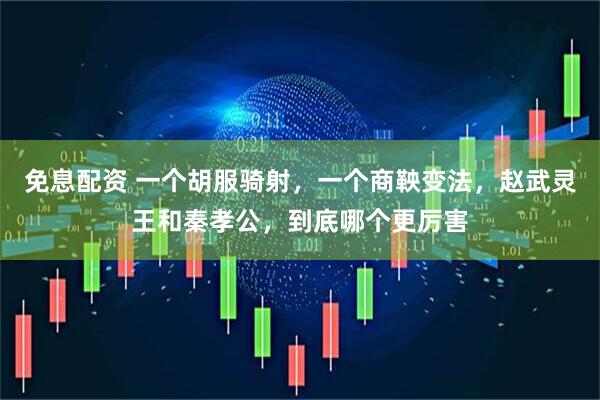 免息配资 一个胡服骑射，一个商鞅变法，赵武灵王和秦孝公，到底哪个更厉害