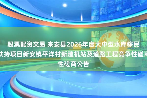 股票配资交易 来安县2026年度大中型水库移民后期扶持项目新安镇平洋村新建机站及道路工程竞争性磋商公告