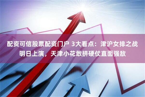 配资可信股票配资门户 3大看点：津沪女排之战明日上演，天津小花敢拼硬仗直面强敌