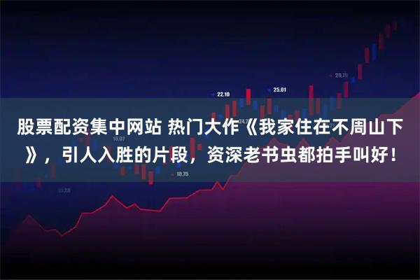 股票配资集中网站 热门大作《我家住在不周山下》，引人入胜的片段，资深老书虫都拍手叫好！