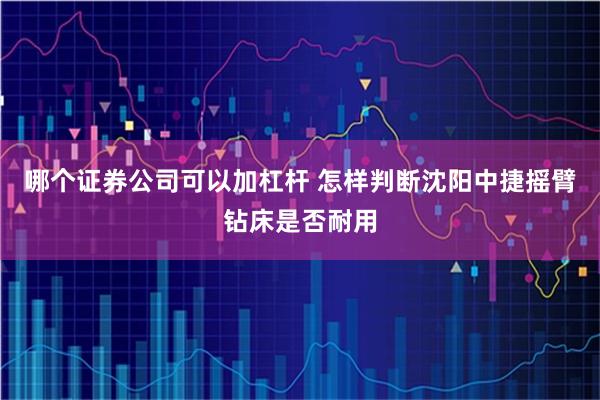 哪个证券公司可以加杠杆 怎样判断沈阳中捷摇臂钻床是否耐用