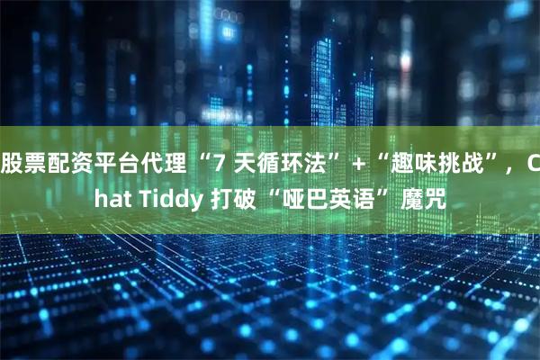股票配资平台代理 “7 天循环法” + “趣味挑战”，Chat Tiddy 打破 “哑巴英语” 魔咒