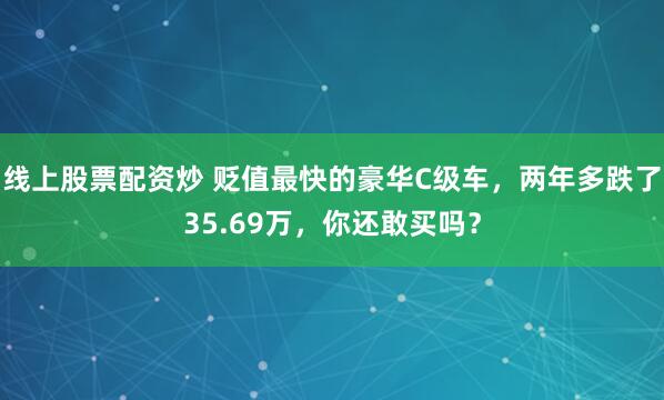 线上股票配资炒 贬值最快的豪华C级车，两年多跌了35.69万，你还敢买吗？