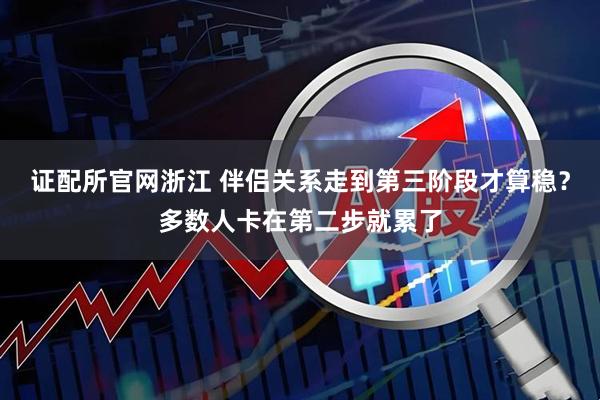 证配所官网浙江 伴侣关系走到第三阶段才算稳？多数人卡在第二步就累了