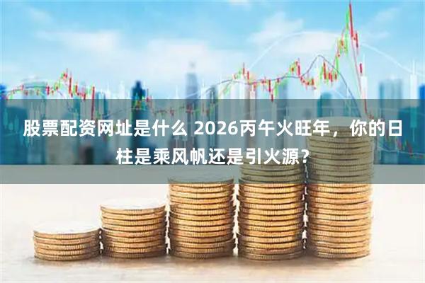股票配资网址是什么 2026丙午火旺年，你的日柱是乘风帆还是引火源？