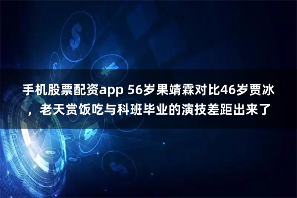 手机股票配资app 56岁果靖霖对比46岁贾冰，老天赏饭吃与科班毕业的演技差距出来了