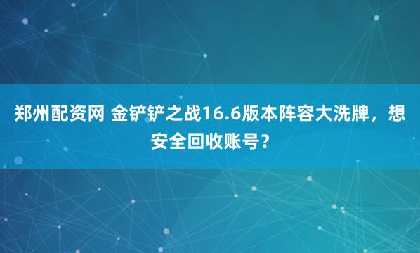 郑州配资网 金铲铲之战16.6版本阵容大洗牌，想安全回收账号？
