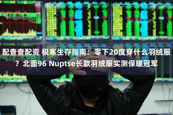 配查查配资 极寒生存指南：零下20度穿什么羽绒服？北面96 Nuptse长款羽绒服实测保暖冠军