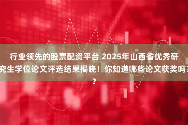 行业领先的股票配资平台 2025年山西省优秀研究生学位论文评选结果揭晓！你知道哪些论文获奖吗？