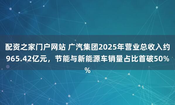 配资之家门户网站 广汽集团2025年营业总收入约965.42亿元，节能与新能源车销量占比首破50%